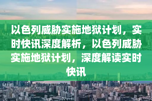 以色列威胁实施地狱计划，实时快讯深度解析，以色列威胁实施地狱计划，深度解读实时快讯