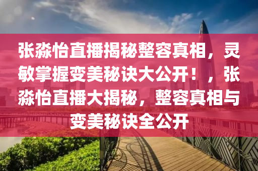 张淼怡直播揭秘整容真相，灵敏掌握变美秘诀大公开！，张淼怡直播大揭秘，整容真相与变美秘诀全公开
