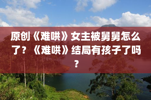 原创《难哄》女主被舅舅怎么了？《难哄》结局有孩子了吗？