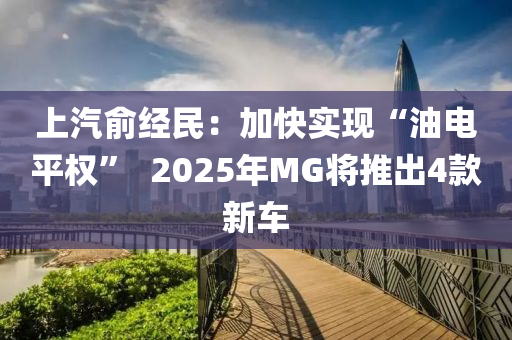 上汽俞经民：加快实现“油电平权”  2025年MG将推出4款新车