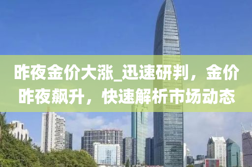 昨夜金价大涨_迅速研判，金价昨夜飙升，快速解析市场动态