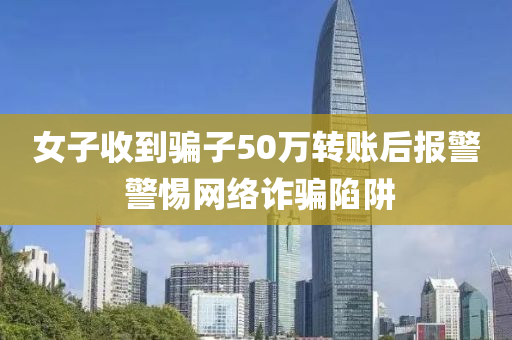 女子收到骗子50万转账后报警 警惕网络诈骗陷阱