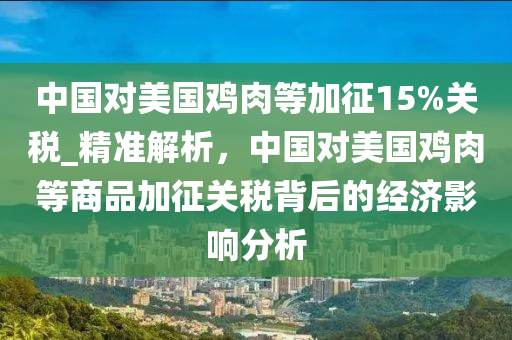中国对美国鸡肉等加征15%关税_精准解析，中国对美国鸡肉等商品加征关税背后的经济影响分析