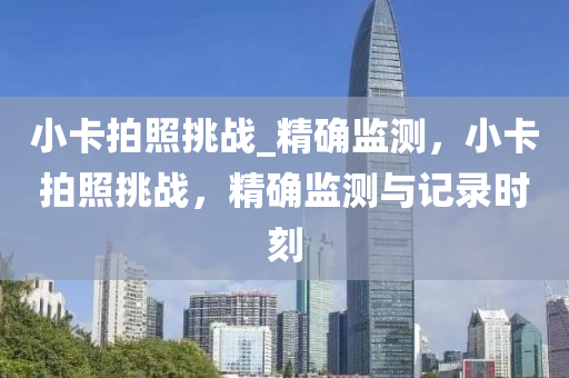 小卡拍照挑战_精确监测，小卡拍照挑战，精确监测与记录时刻