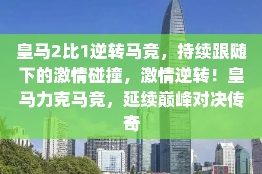 皇马2比1逆转马竞，持续跟随下的激情碰撞，激情逆转！皇马力克马竞，延续巅峰对决传奇