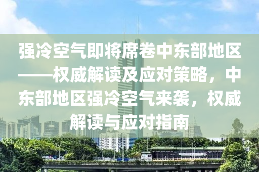 强冷空气即将席卷中东部地区——权威解读及应对策略，中东部地区强冷空气来袭，权威解读与应对指南