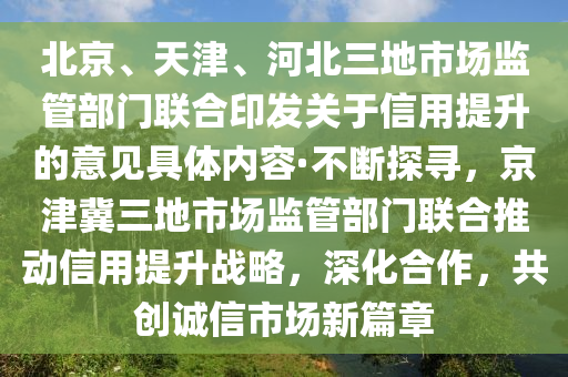 北京、天津、河北三地市场监管部门联合印发关于信用提升的意见具体内容·不断探寻，京津冀三地市场监管部门联合推动信用提升战略，深化合作，共创诚信市场新篇章