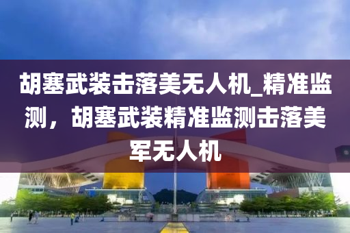 胡塞武装击落美无人机_精准监测，胡塞武装精准监测击落美军无人机