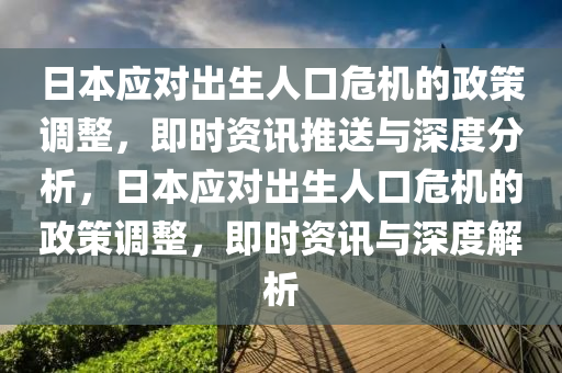 日本应对出生人口危机的政策调整，即时资讯推送与深度分析，日本应对出生人口危机的政策调整，即时资讯与深度解析