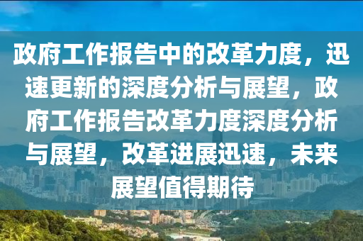 政府工作报告中的改革力度，迅速更新的深度分析与展望，政府工作报告改革力度深度分析与展望，改革进展迅速，未来展望值得期待
