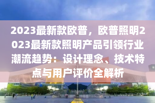 2023最新款欧普，欧普照明2023最新款照明产品引领行业潮流趋势：设计理念、技术特点与用户评价全解析