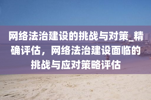 网络法治建设的挑战与对策_精确评估，网络法治建设面临的挑战与应对策略评估
