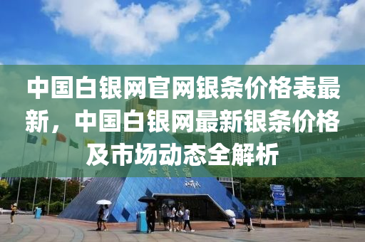 中国白银网官网银条价格表最新，中国白银网最新银条价格及市场动态全解析