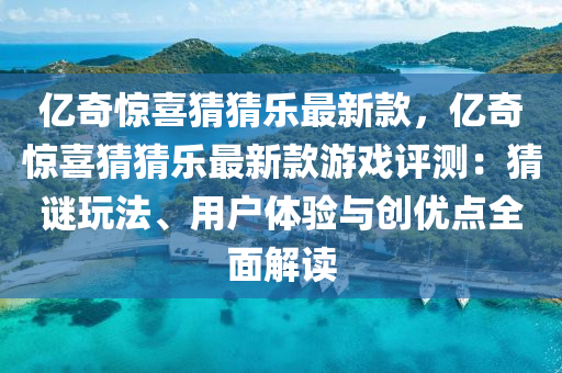 亿奇惊喜猜猜乐最新款，亿奇惊喜猜猜乐最新款游戏评测：猜谜玩法、用户体验与创优点全面解读