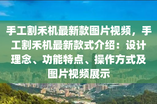 手工割禾机最新款图片视频，手工割禾机最新款式介绍：设计理念、功能特点、操作方式及图片视频展示