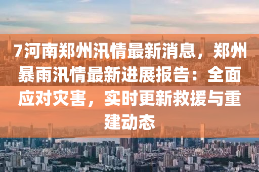 7河南郑州汛情最新消息，郑州暴雨汛情最新进展报告：全面应对灾害，实时更新救援与重建动态