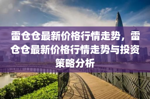 雷仓仓最新价格行情走势，雷仓仓最新价格行情走势与投资策略分析