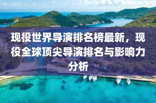 现役世界导演排名榜最新，现役全球顶尖导演排名与影响力分析
