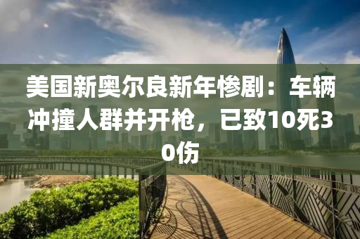 美国新奥尔良新年惨剧：车辆冲撞人群并开枪，已致10死30伤