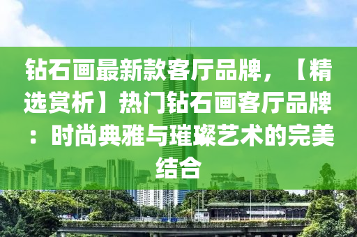 钻石画最新款客厅品牌，【精选赏析】热门钻石画客厅品牌：时尚典雅与璀璨艺术的完美结合