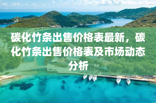 碳化竹条出售价格表最新，碳化竹条出售价格表及市场动态分析