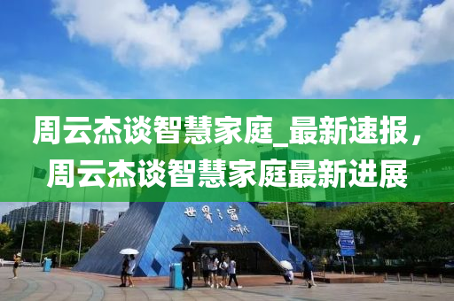周云杰谈智慧家庭_最新速报，周云杰谈智慧家庭最新进展