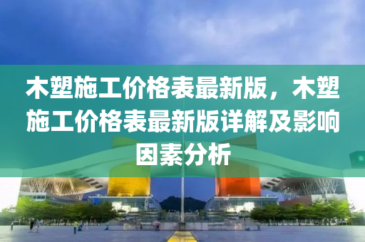 木塑施工价格表最新版，木塑施工价格表最新版详解及影响因素分析