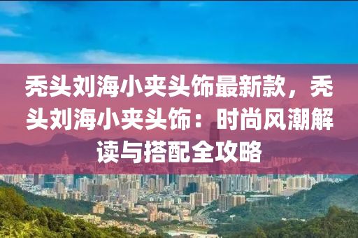 秃头刘海小夹头饰最新款，秃头刘海小夹头饰：时尚风潮解读与搭配全攻略