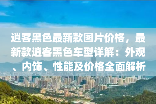 逍客黑色最新款图片价格，最新款逍客黑色车型详解：外观、内饰、性能及价格全面解析