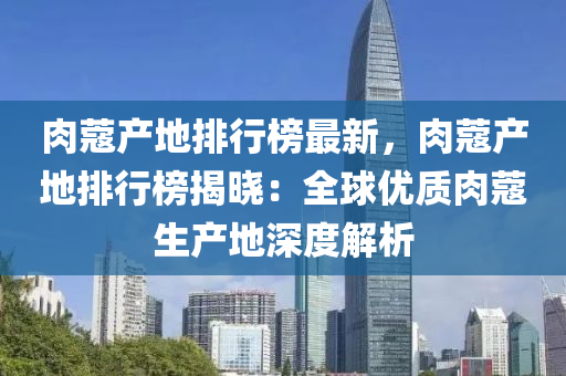 肉蔻产地排行榜最新，肉蔻产地排行榜揭晓：全球优质肉蔻生产地深度解析