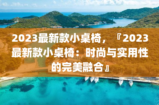 2023最新款小桌椅，『2023最新款小桌椅：时尚与实用性的完美融合』
