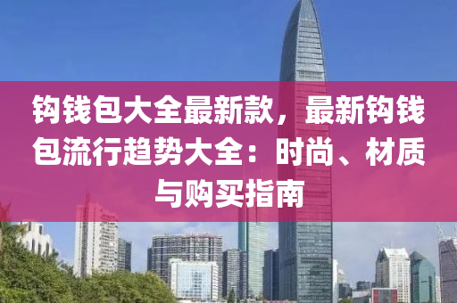 钩钱包大全最新款，最新钩钱包流行趋势大全：时尚、材质与购买指南