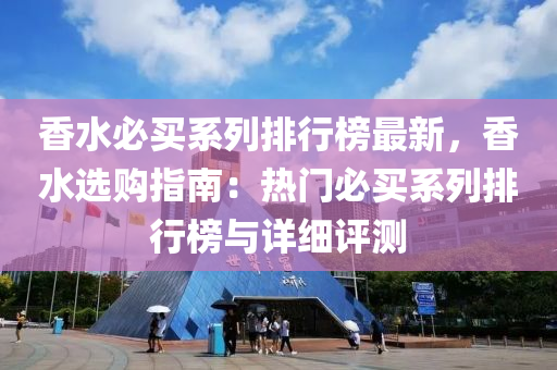 香水必买系列排行榜最新，香水选购指南：热门必买系列排行榜与详细评测