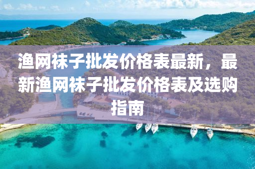 渔网袜子批发价格表最新，最新渔网袜子批发价格表及选购指南