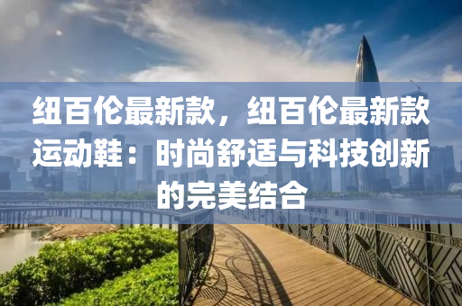 纽百伦最新款，纽百伦最新款运动鞋：时尚舒适与科技创新的完美结合