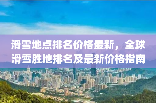 滑雪地点排名价格最新，全球滑雪胜地排名及最新价格指南