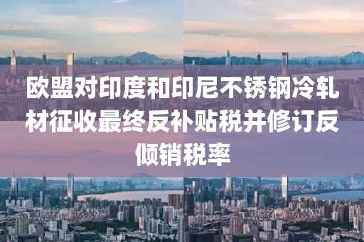 欧盟对印度和印尼不锈钢冷轧材征收最终反补贴税并修订反倾销税率