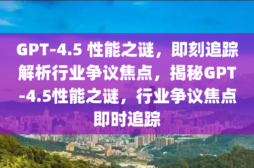 GPT-4.5 性能之谜，即刻追踪解析行业争议焦点，揭秘GPT-4.5性能之谜，行业争议焦点即时追踪
