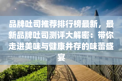 品牌吐司推荐排行榜最新，最新品牌吐司测评大解密：带你走进美味与健康并存的味蕾盛宴