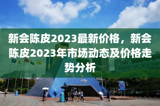 新会陈皮2023最新价格，新会陈皮2023年市场动态及价格走势分析