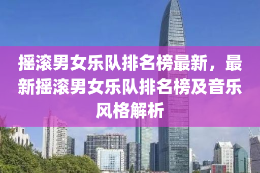 摇滚男女乐队排名榜最新，最新摇滚男女乐队排名榜及音乐风格解析