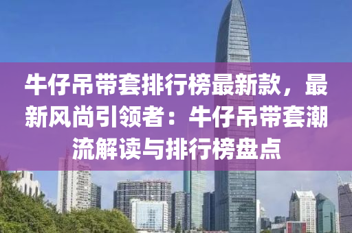 牛仔吊带套排行榜最新款，最新风尚引领者：牛仔吊带套潮流解读与排行榜盘点