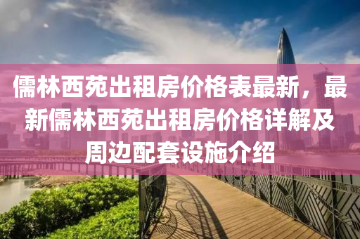 儒林西苑出租房价格表最新，最新儒林西苑出租房价格详解及周边配套设施介绍