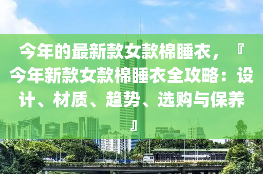 今年的最新款女款棉睡衣，『今年新款女款棉睡衣全攻略：设计、材质、趋势、选购与保养』
