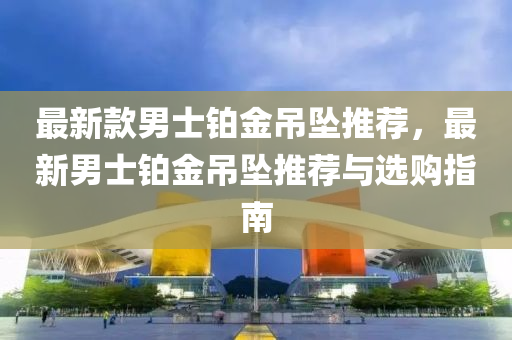 最新款男士铂金吊坠推荐，最新男士铂金吊坠推荐与选购指南