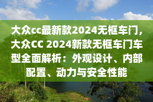 大众cc最新款2024无框车门，大众CC 2024新款无框车门车型全面解析：外观设计、内部配置、动力与安全性能