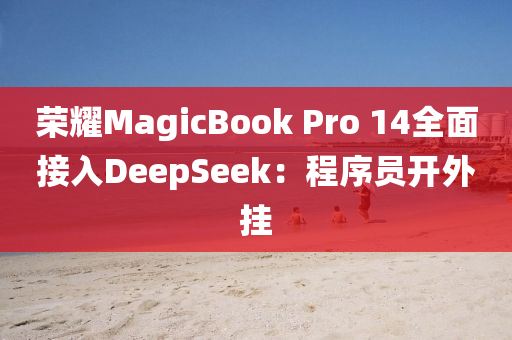 荣耀MagicBook Pro 14全面接入DeepSeek：程序员开外挂