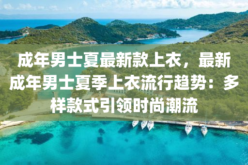 成年男士夏最新款上衣，最新成年男士夏季上衣流行趋势：多样款式引领时尚潮流
