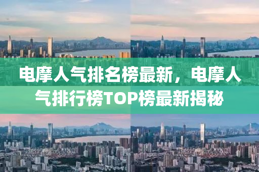电摩人气排名榜最新，电摩人气排行榜TOP榜最新揭秘