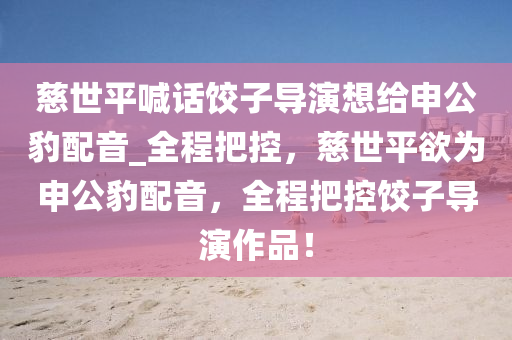 慈世平喊话饺子导演想给申公豹配音_全程把控，慈世平欲为申公豹配音，全程把控饺子导演作品！